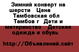 Зимний конверт на шерсти › Цена ­ 500 - Тамбовская обл., Тамбов г. Дети и материнство » Детская одежда и обувь   